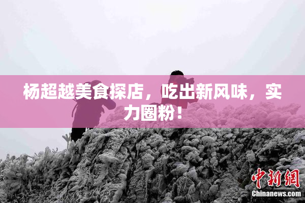 杨超越美食探店，吃出新风味，实力圈粉！