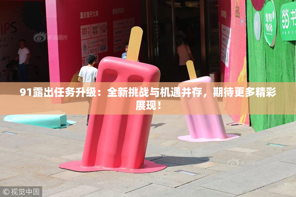 91露出任务升级：全新挑战与机遇并存，期待更多精彩展现！