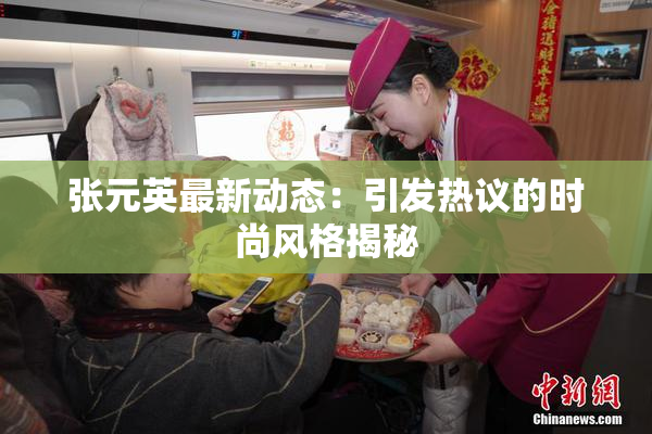 张元英最新动态：引发热议的时尚风格揭秘
