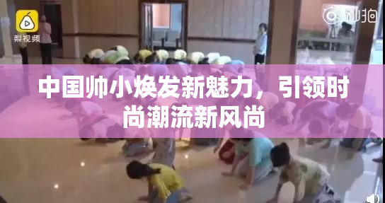 中国帅小焕发新魅力，引领时尚潮流新风尚