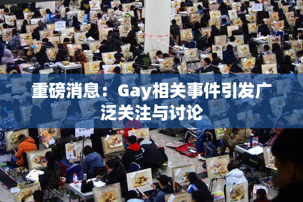 重磅消息：Gay相关事件引发广泛关注与讨论