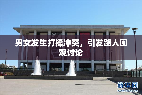 男女发生打搡冲突，引发路人围观讨论