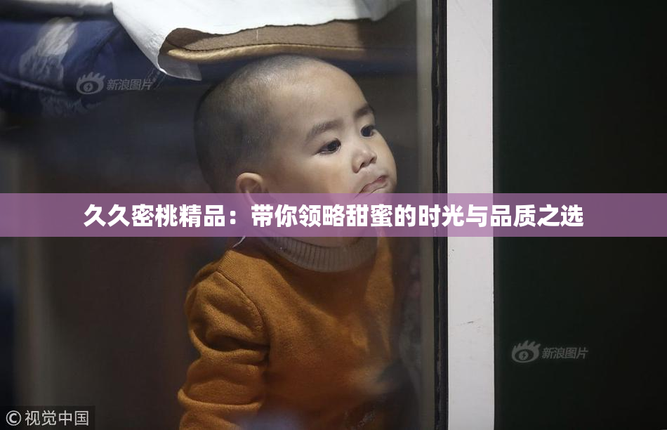 久久密桃精品：带你领略甜蜜的时光与品质之选