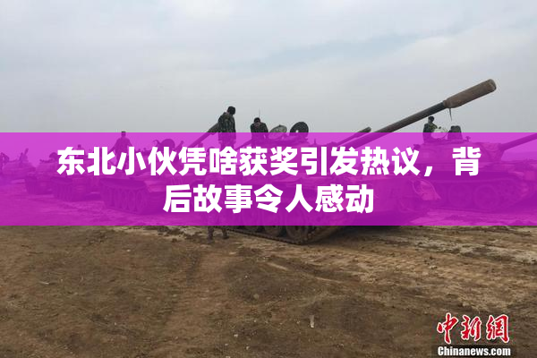 东北小伙凭啥获奖引发热议，背后故事令人感动