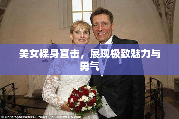 美女裸身直击，展现极致魅力与勇气