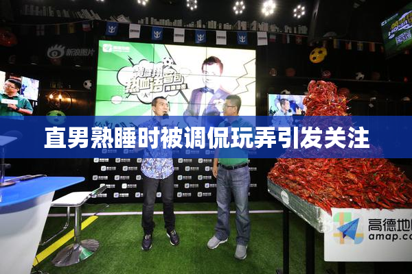 直男熟睡时被调侃玩弄引发关注