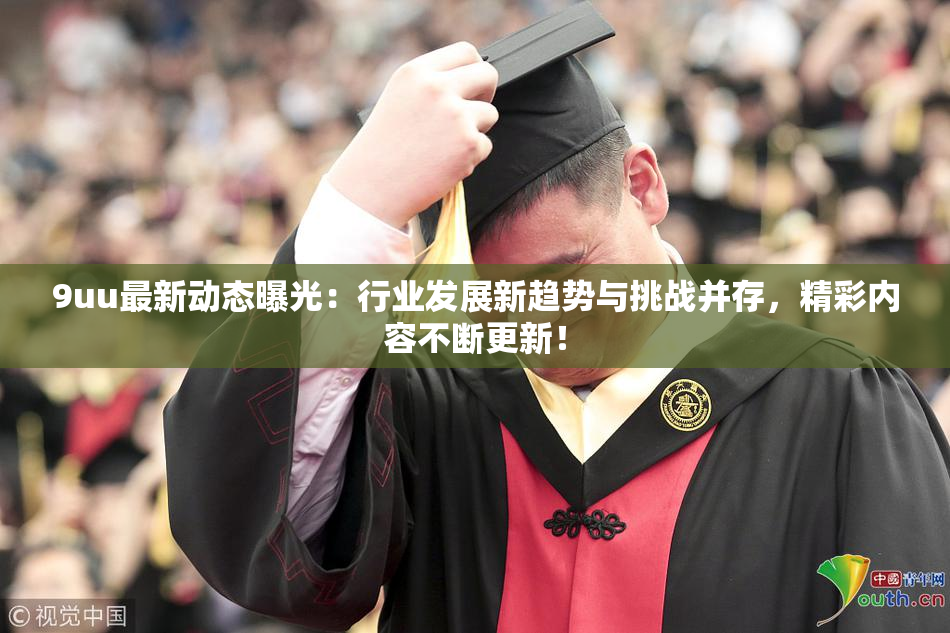 9uu最新动态曝光：行业发展新趋势与挑战并存，精彩内容不断更新！