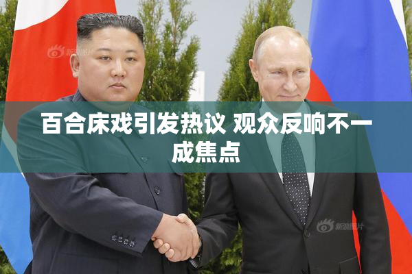 百合床戏引发热议 观众反响不一成焦点