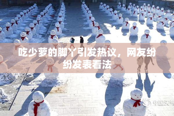 吃少萝的脚丫引发热议，网友纷纷发表看法