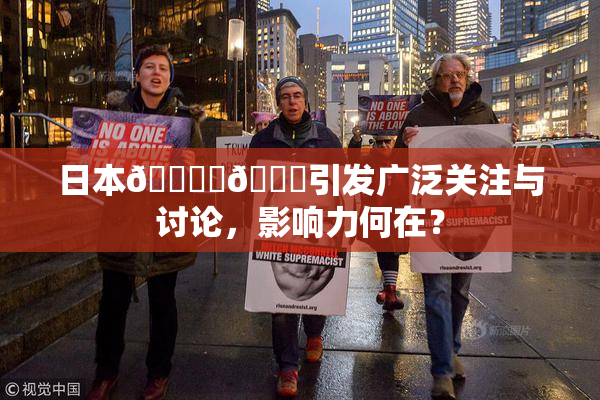日本🔞‌🍌引发广泛关注与讨论，影响力何在？