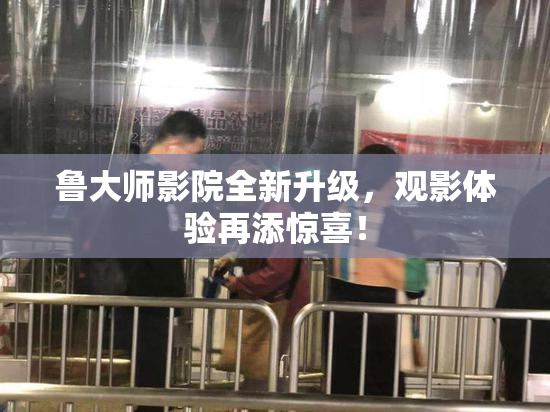 鲁大师影院全新升级，观影体验再添惊喜！