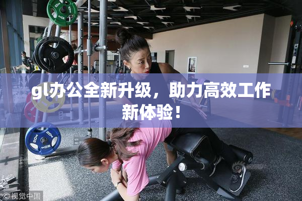 gl办公全新升级，助力高效工作新体验！