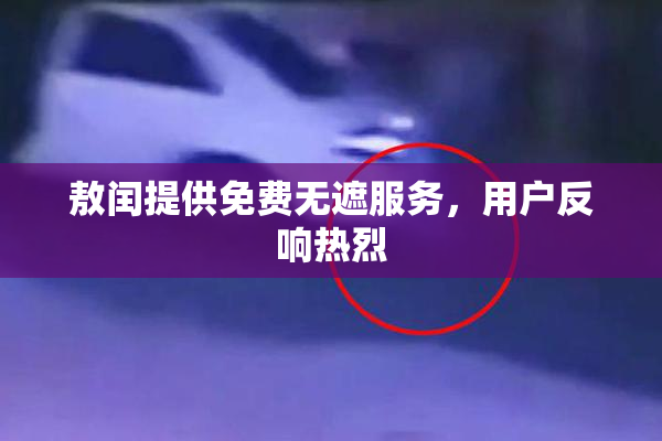 敖闰提供免费无遮服务，用户反响热烈