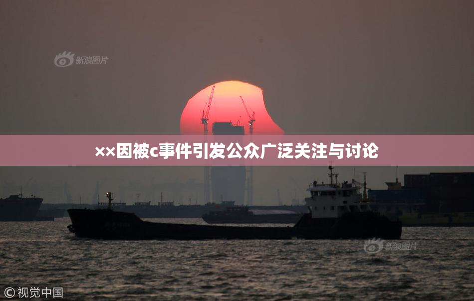 ××因被c事件引发公众广泛关注与讨论