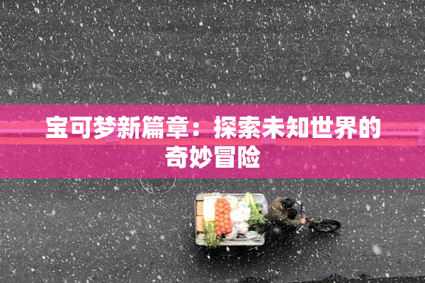 宝可梦新篇章：探索未知世界的奇妙冒险