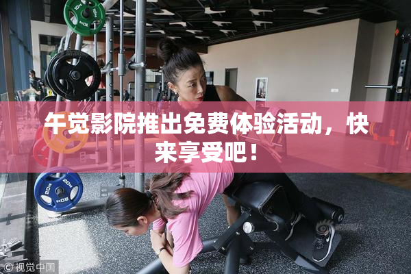 午觉影院推出免费体验活动，快来享受吧！